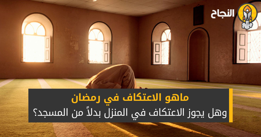 ماهو الاعتكاف في رمضان وهل يجوز الاعتكاف في المنزل بدلا من المسجد